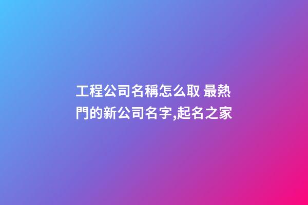 工程公司名稱怎么取 最熱門的新公司名字,起名之家-第1張-公司起名-玄機派
